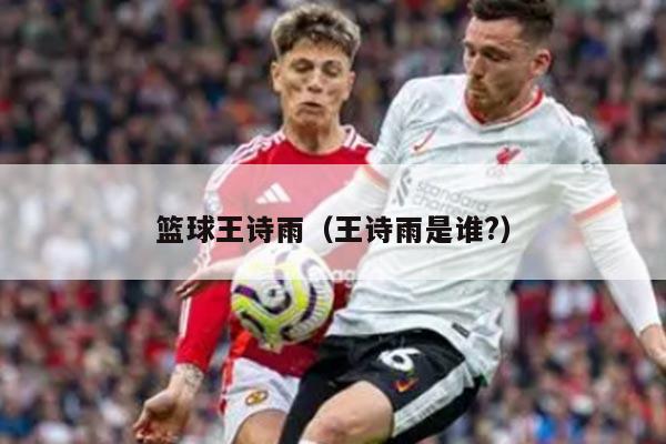 篮球王诗雨（王诗雨是谁?）