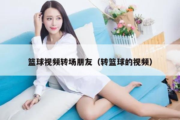篮球视频转场朋友(转篮球的视频)