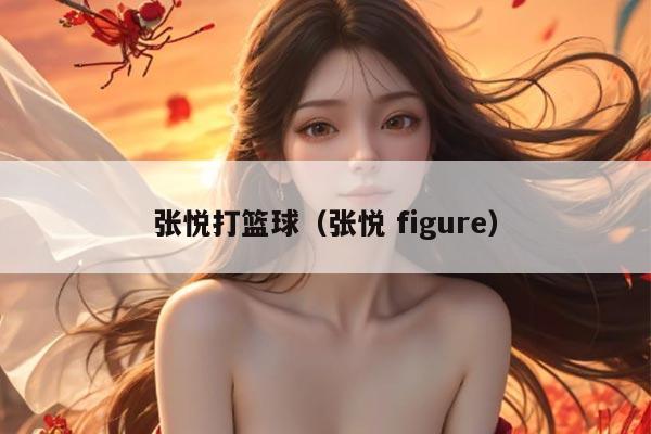 张悦打篮球（张悦 figure）