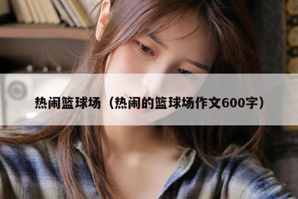 热闹篮球场（热闹的篮球场作文600字）