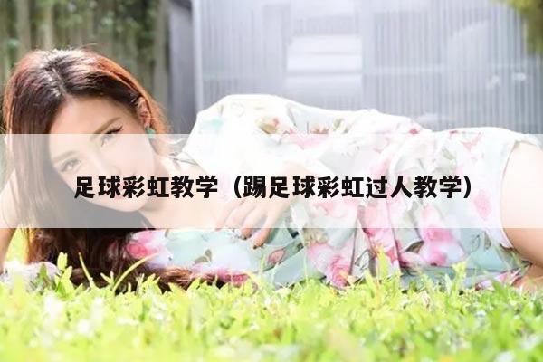 足球彩虹教学（踢足球彩虹过人教学）