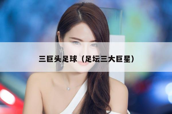 三巨头足球（足坛三大巨星）