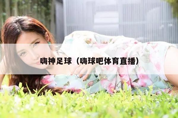 嗨神足球（嗨球吧体育直播）