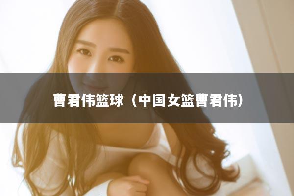 曹君伟篮球（中国女篮曹君伟）