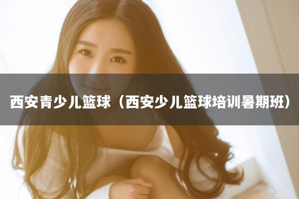 西安青少儿篮球（西安少儿篮球培训暑期班）