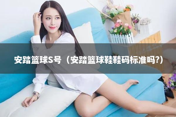 安踏篮球S号（安踏篮球鞋鞋码标准吗?）