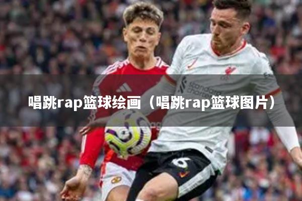 唱跳rap篮球绘画（唱跳rap篮球图片）