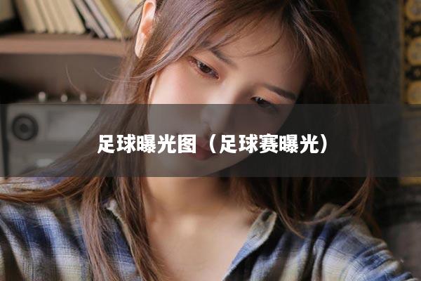 足球曝光图（足球赛曝光）