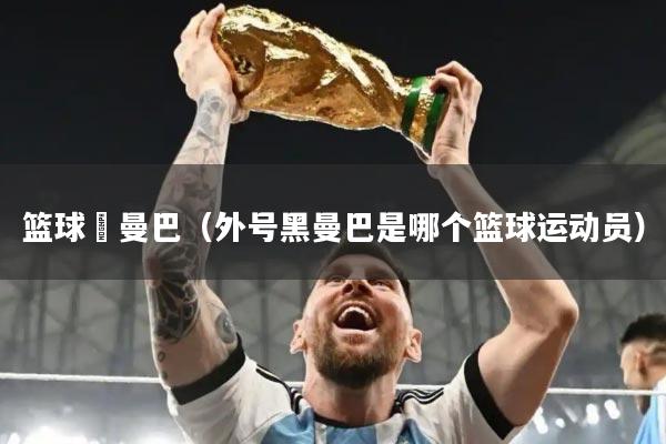 篮球黒曼巴（外号黑曼巴是哪个篮球运动员）