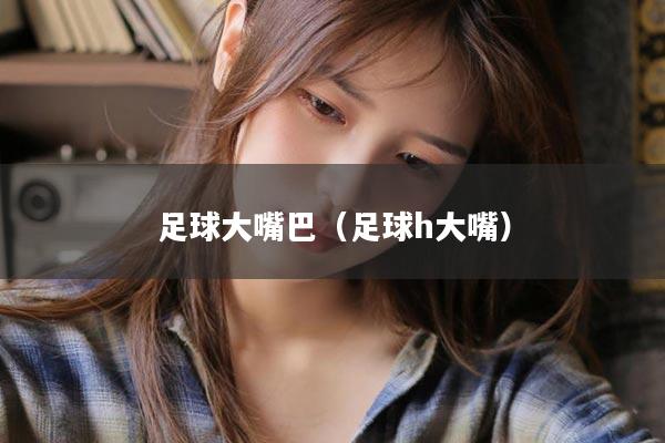 足球大嘴巴（足球h大嘴）
