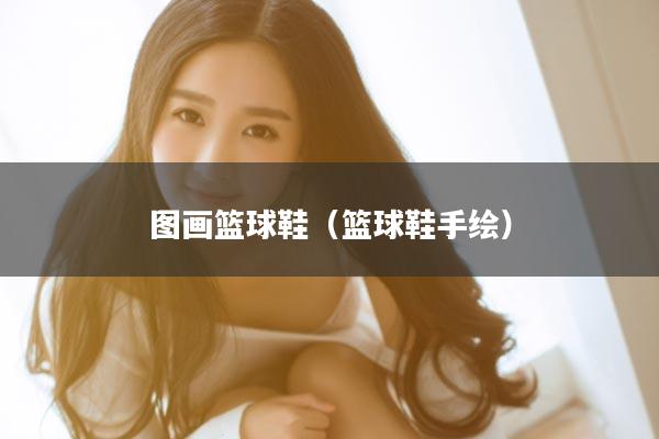 图画篮球鞋（篮球鞋手绘）