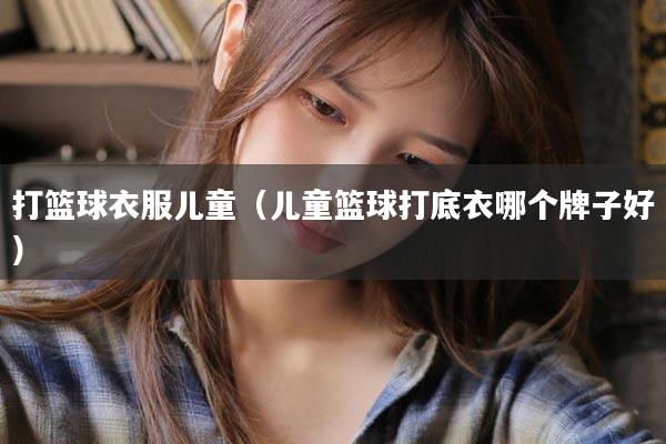 打篮球衣服儿童（儿童篮球打底衣哪个牌子好）