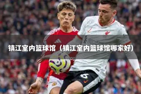镇江室内篮球馆（镇江室内篮球馆哪家好）