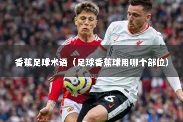 香蕉足球术语（足球香蕉球用哪个部位）