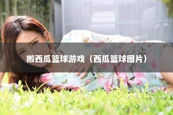 搬西瓜篮球游戏（西瓜篮球图片）