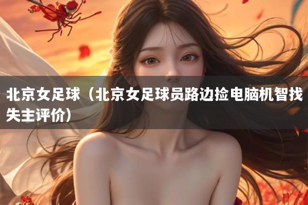 北京女足球（北京女足球员路边捡电脑机智找失主评价）