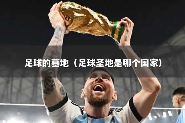 足球的墓地（足球圣地是哪个国家）