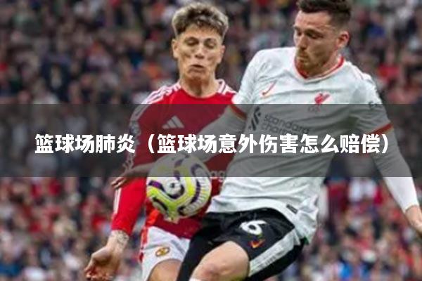 篮球场肺炎（篮球场意外伤害怎么赔偿）