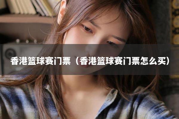 香港篮球赛门票(香港篮球赛门票怎么买)