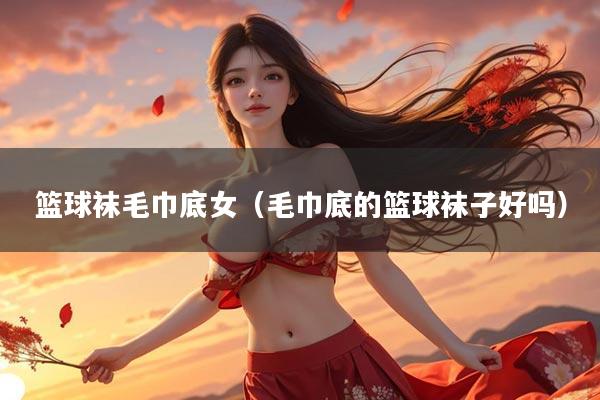篮球袜毛巾底女(毛巾底的篮球袜子好吗)