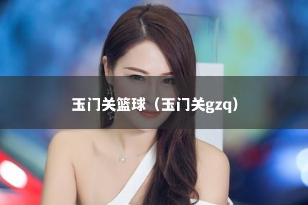 玉门关篮球(玉门关gzq)