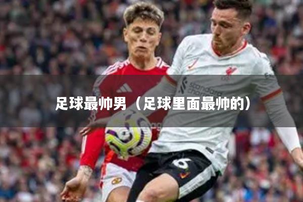 足球最帅男(足球里面最帅的)
