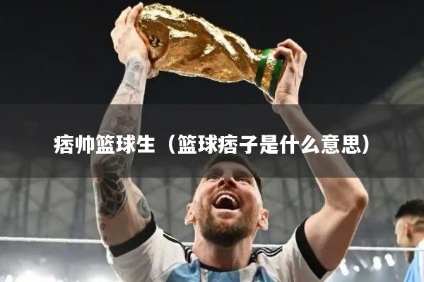 痞帅篮球生（篮球痞子是什么意思）